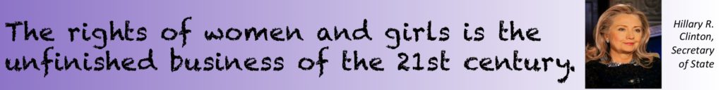 "The rights of women and girls is the unfinished business of the 21st century." Hillary R. Clinton, Secretary of State