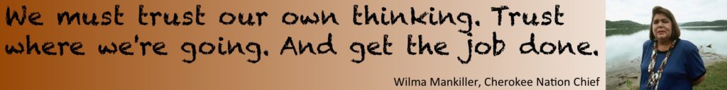 "We must trust our own thinking. Trust where we're going. And get the job done." Wilma Mankiller, Cherokee Nation Chief